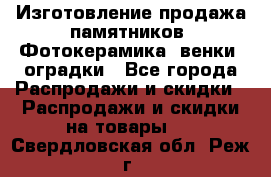 Изготовление продажа памятников. Фотокерамика, венки, оградки - Все города Распродажи и скидки » Распродажи и скидки на товары   . Свердловская обл.,Реж г.